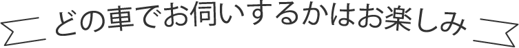 どの車でお伺いするかはお楽しみ