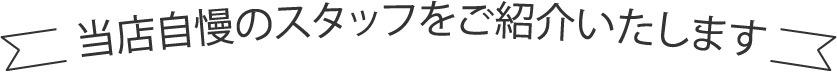 当店自慢のスタッフをご紹介いたします